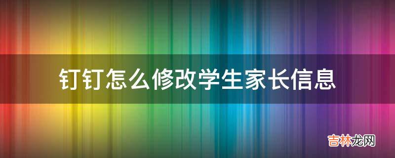 钉钉怎么修改学生家长信息?