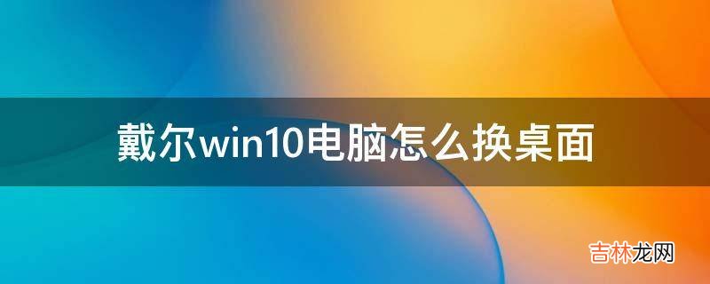 戴尔win10电脑怎么换桌面?