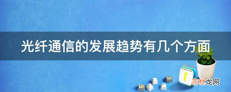 光纤通信的发展趋势有几个方面?