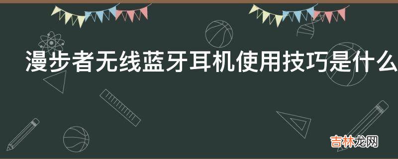 漫步者无线蓝牙耳机使用技巧是什么?