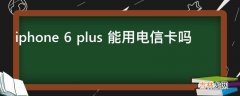 iphone 6 plus 能用电信卡吗?