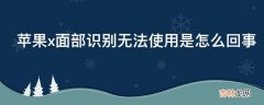 苹果x面部识别无法使用是怎么回事?