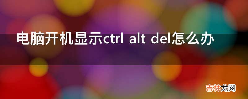 电脑开机显示ctrl alt del怎么办?