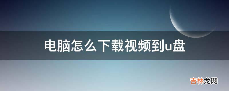 电脑怎么下载视频到u盘?