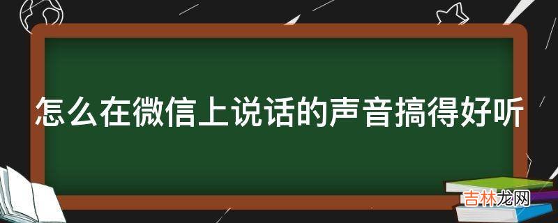 怎么在微信上说话的声音搞得好听?