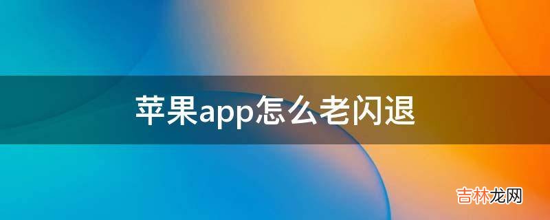 苹果app怎么老闪退?