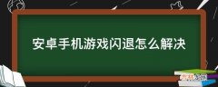 安卓手机游戏闪退怎么解决?