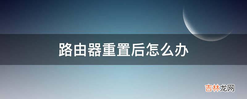 路由器重置后怎么办?