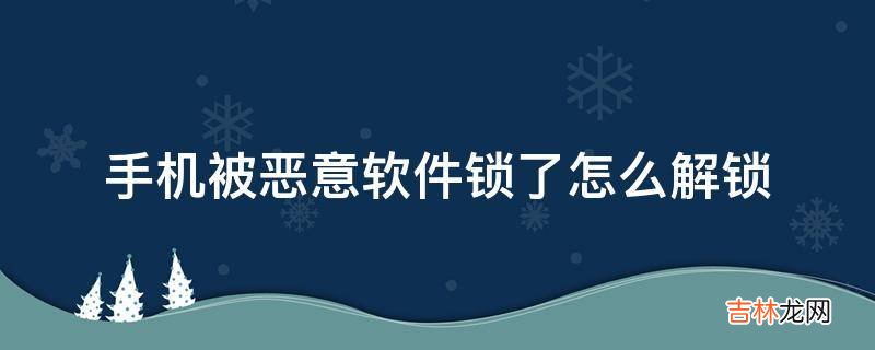 手机被恶意软件锁了怎么解锁?