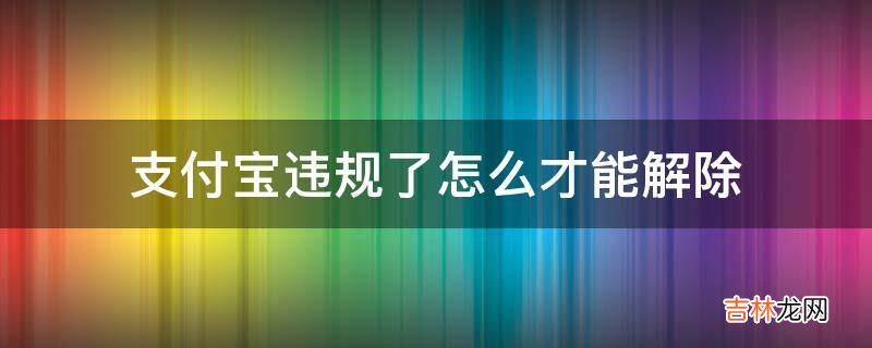 支付宝违规了怎么才能解除?