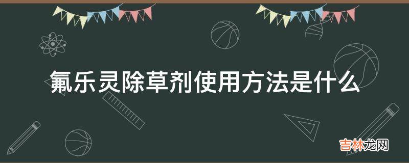 氟乐灵除草剂使用方法是什么?