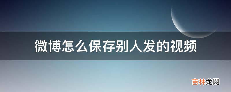 微博怎么保存别人发的视频?