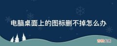 电脑桌面上的图标删不掉怎么办?