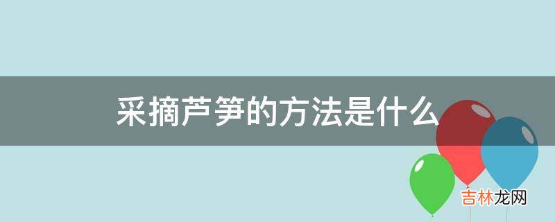 采摘芦笋的方法是什么?