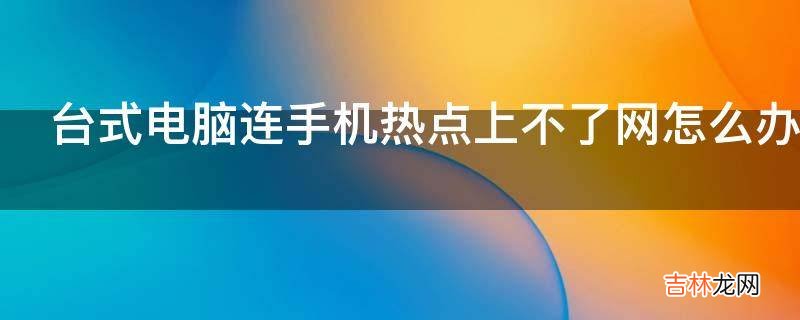 台式电脑连手机热点上不了网怎么办?