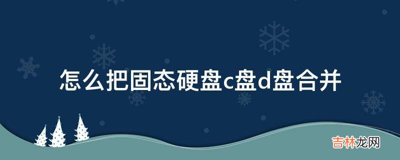 怎么把固态硬盘c盘d盘合并?