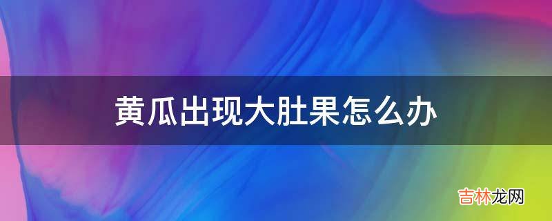 黄瓜出现大肚果怎么办?
