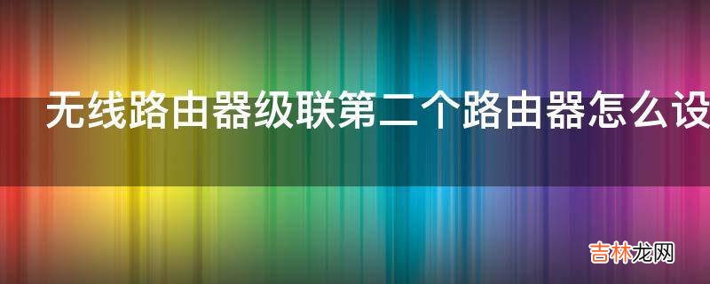 无线路由器级联第二个路由器怎么设置?