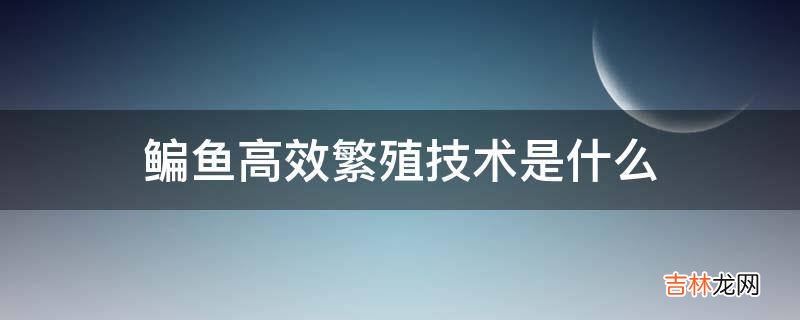 鳊鱼高效繁殖技术是什么?