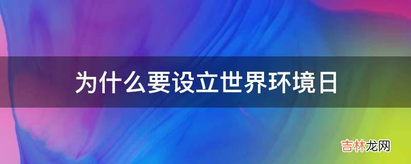 为什么要设立世界环境日?
