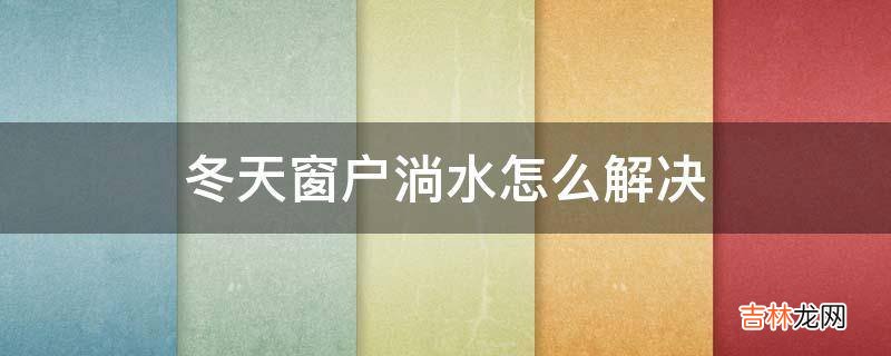 冬天窗户淌水怎么解决?