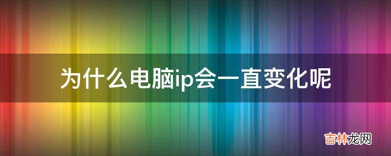 为什么电脑ip会一直变化呢?