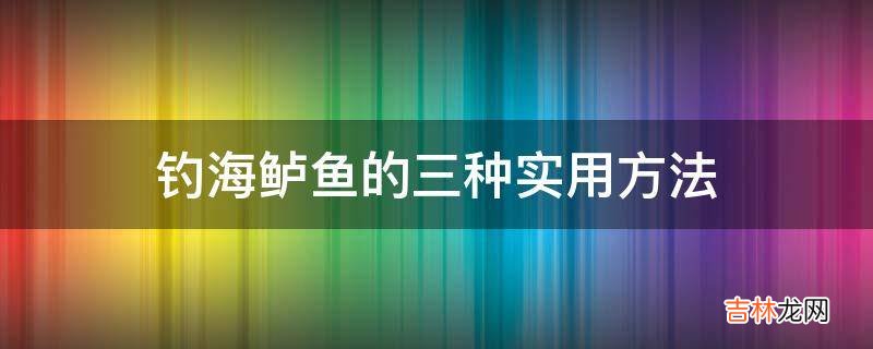 钓海鲈鱼的三种实用方法?