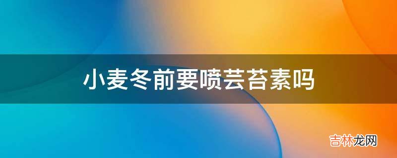 小麦冬前要喷芸苔素吗?