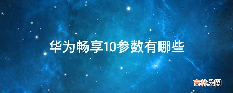 华为畅享10参数有哪些?