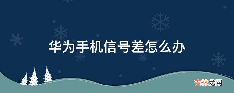 华为手机信号差怎么办?