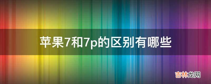 苹果7和7p的区别有哪些?