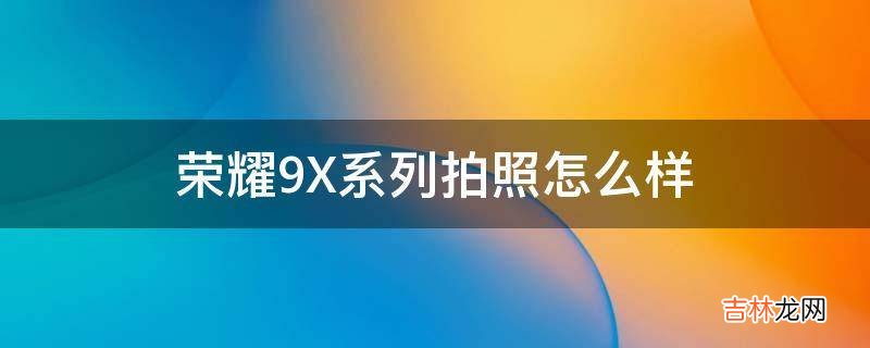 荣耀9X系列拍照怎么样?