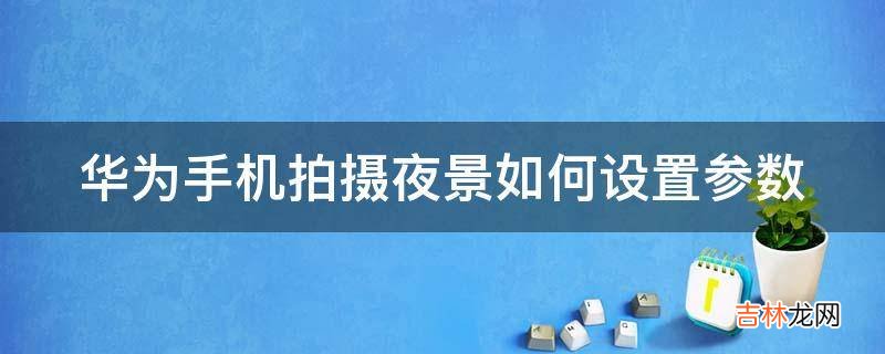 华为手机拍摄夜景如何设置参数?