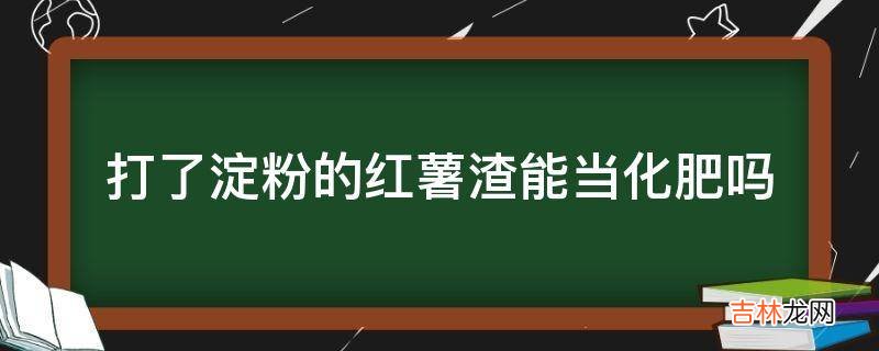 打了淀粉的红薯渣能当化肥吗?