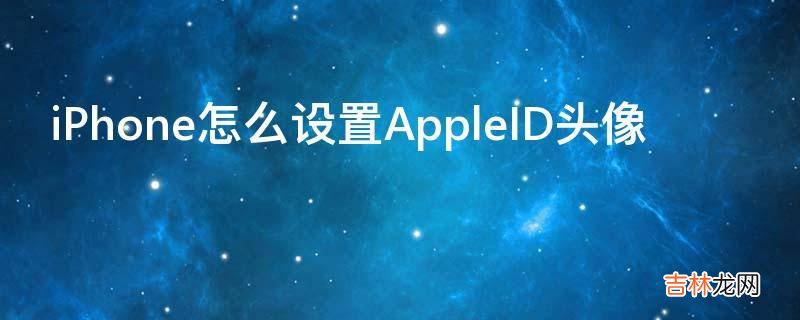 iPhone怎么设置AppleID头像?