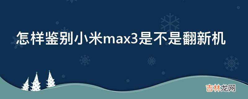 怎样鉴别小米max3是不是翻新机?