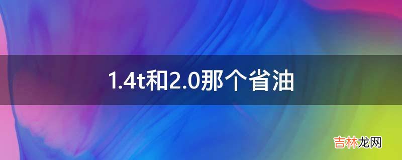 1.4t和2.0那个省油?