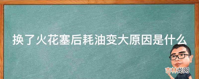 换了火花塞后耗油变大原因是什么?