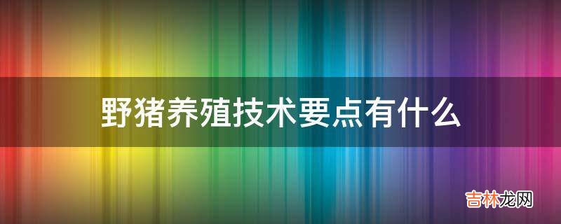 野猪养殖技术要点有什么?