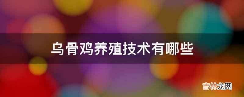 乌骨鸡养殖技术有哪些?