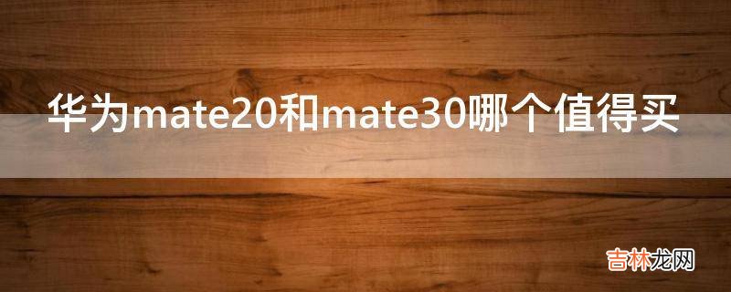 华为mate20和mate30哪个值得买?