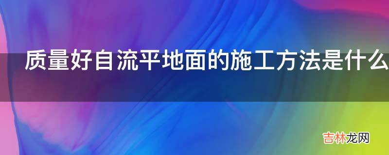 质量好自流平地面的施工方法是什么?