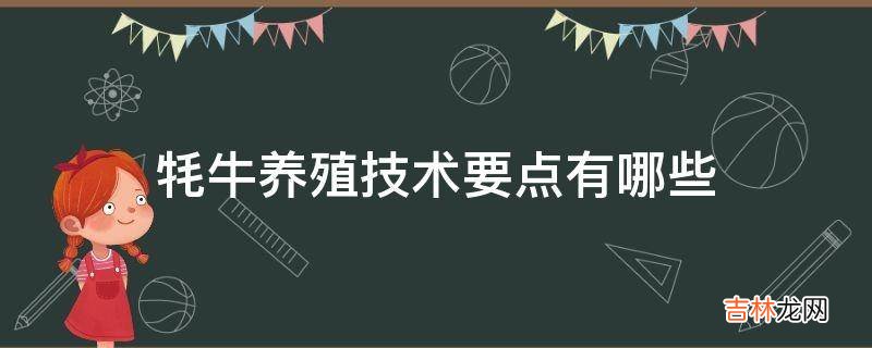 牦牛养殖技术要点有哪些?