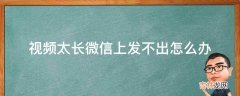 视频太长微信上发不出怎么办?