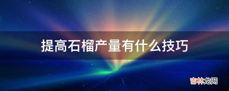 提高石榴产量有什么技巧?