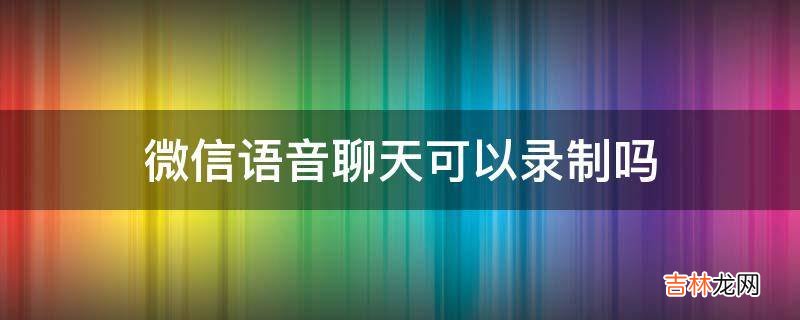 微信语音聊天可以录制吗?