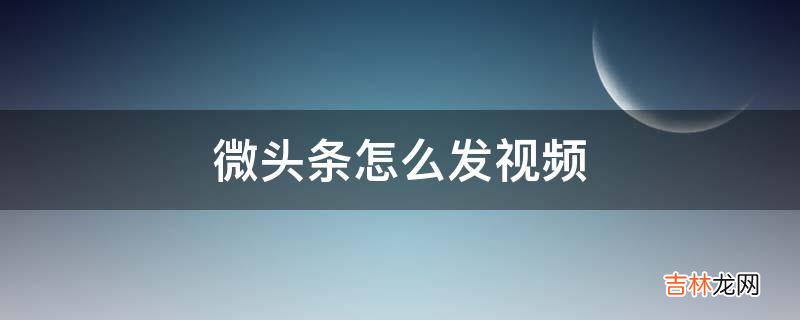 微头条怎么发视频?