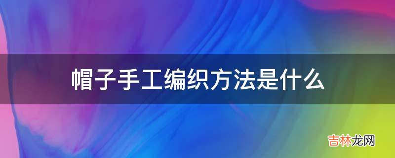 帽子手工编织方法是什么?