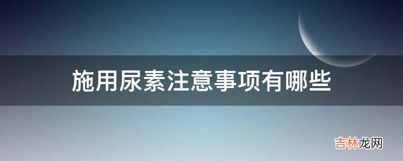 施用尿素注意事项有哪些?