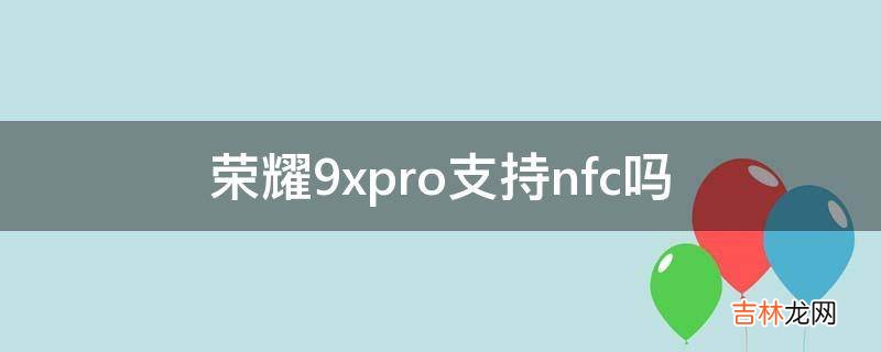 荣耀9xpro支持nfc吗?